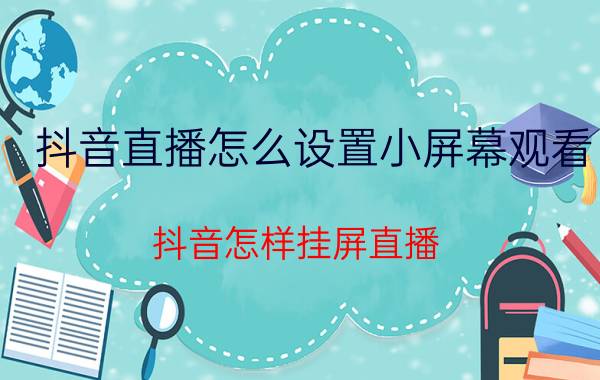 抖音直播怎么设置小屏幕观看 抖音怎样挂屏直播？